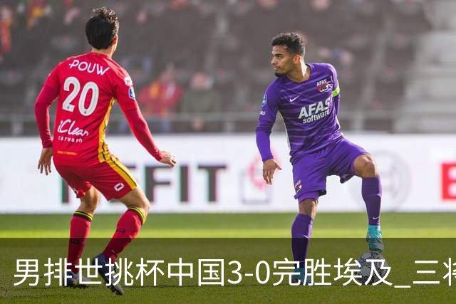 男排世挑杯中国3-0完胜埃及 三将上双率先进决赛
