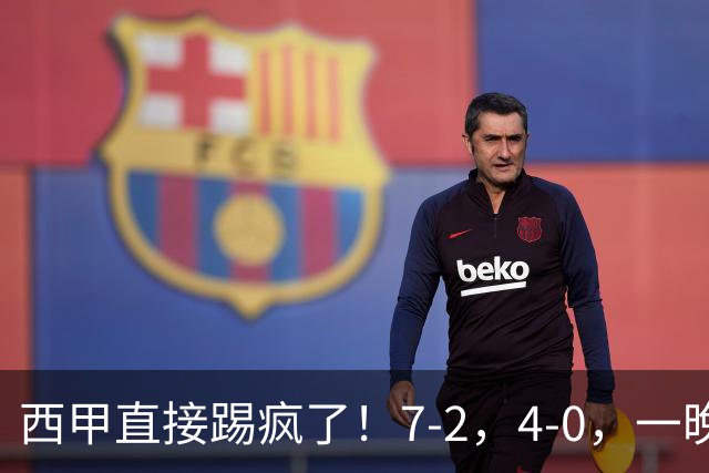 西甲直接踢疯了！7-2，4-0，一晚上两场大比分！巴萨稳坐榜首，马竞升第三